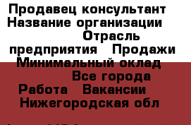 Продавец-консультант › Название организации ­ Ulmart › Отрасль предприятия ­ Продажи › Минимальный оклад ­ 15 000 - Все города Работа » Вакансии   . Нижегородская обл.